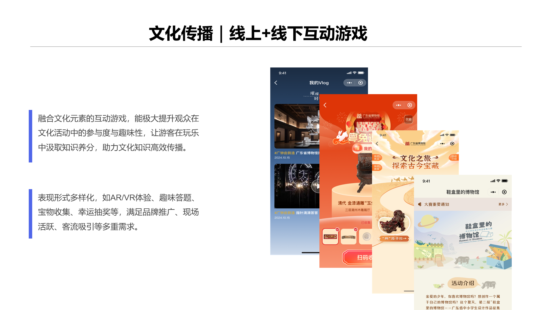 文化传播｜线上+线下互动游戏 融合文化元素的互动游戏，能极大提升观众在文化活动中的参与度与趣味性，让游客在玩乐中汲取知识养分，助力文化知识高效传播。 表现形式多样化，如AR/VR体验、趣味答题、宝物收集、幸运抽奖等，满足品牌推广、现场活跃、客流吸引等多重需求。