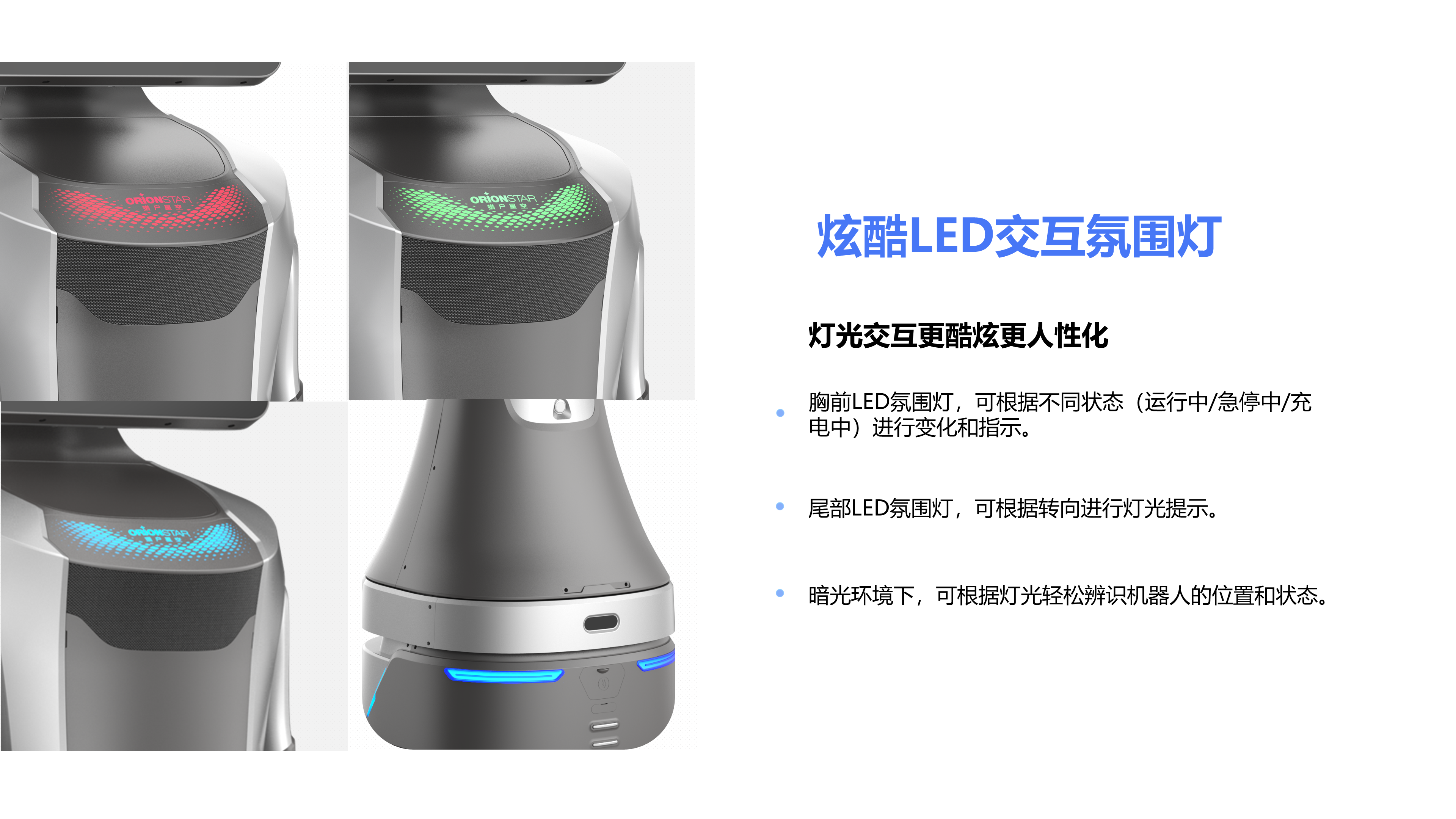 灯光交互更酷炫更人性化 胸前LED氛围灯，可根据不同状态（运行中/急停中/充电中）进行变化和指示。 尾部LED氛围灯，可根据转向进行灯光提示。 暗光环境下，可根据灯光轻松辨识机器人的位置和状态。 炫酷LED交互氛围灯