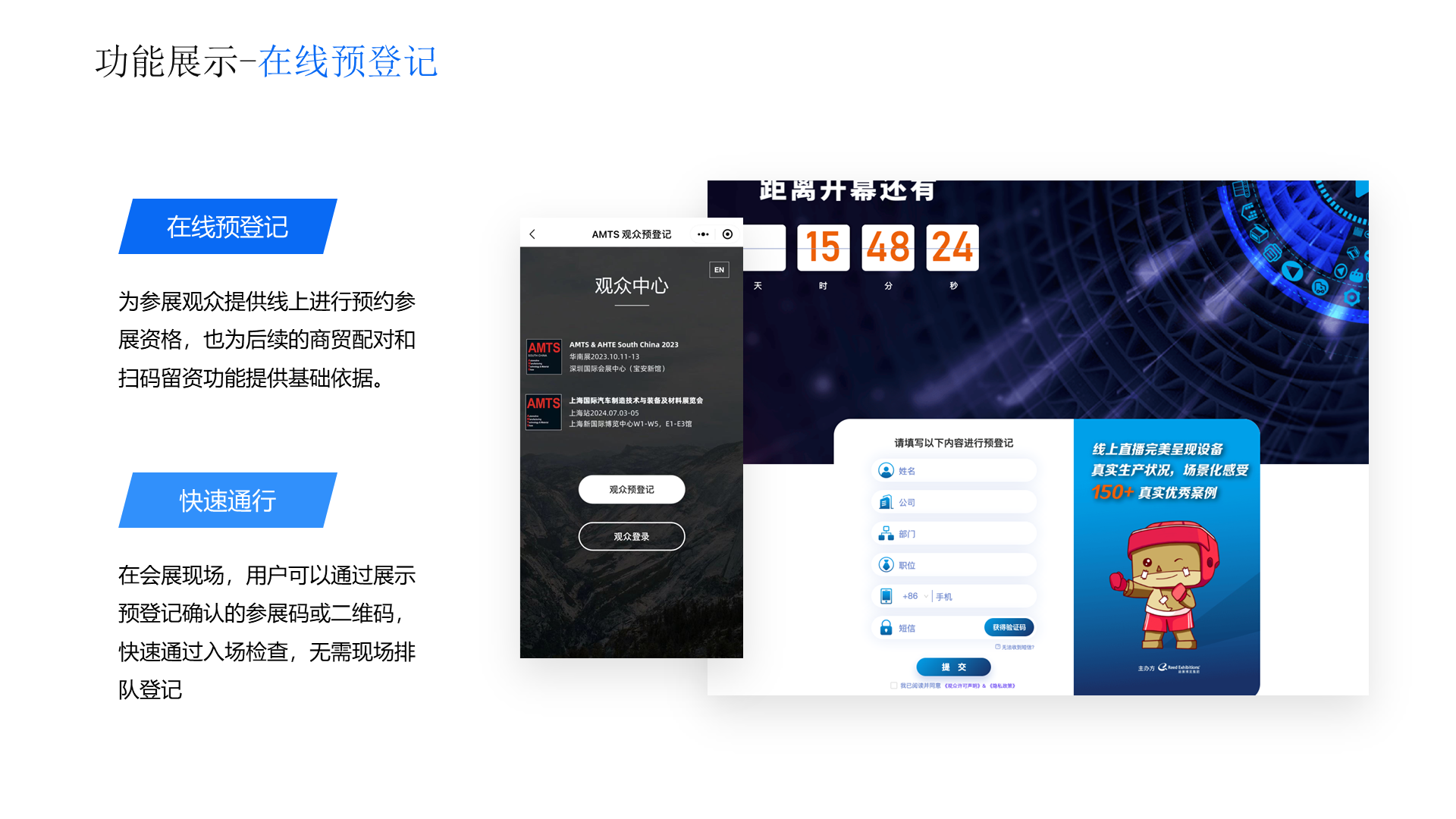 功能展示-在线预登记 在线预登记 为参展观众提供线上进行预约参展资格，也为后续的商贸配对和扫码留资功能提供基础依据。 快速通行 在会展现场，用户可以通过展示预登记确认的参展码或二维码，快速通过入场检查，无需现场排队登记