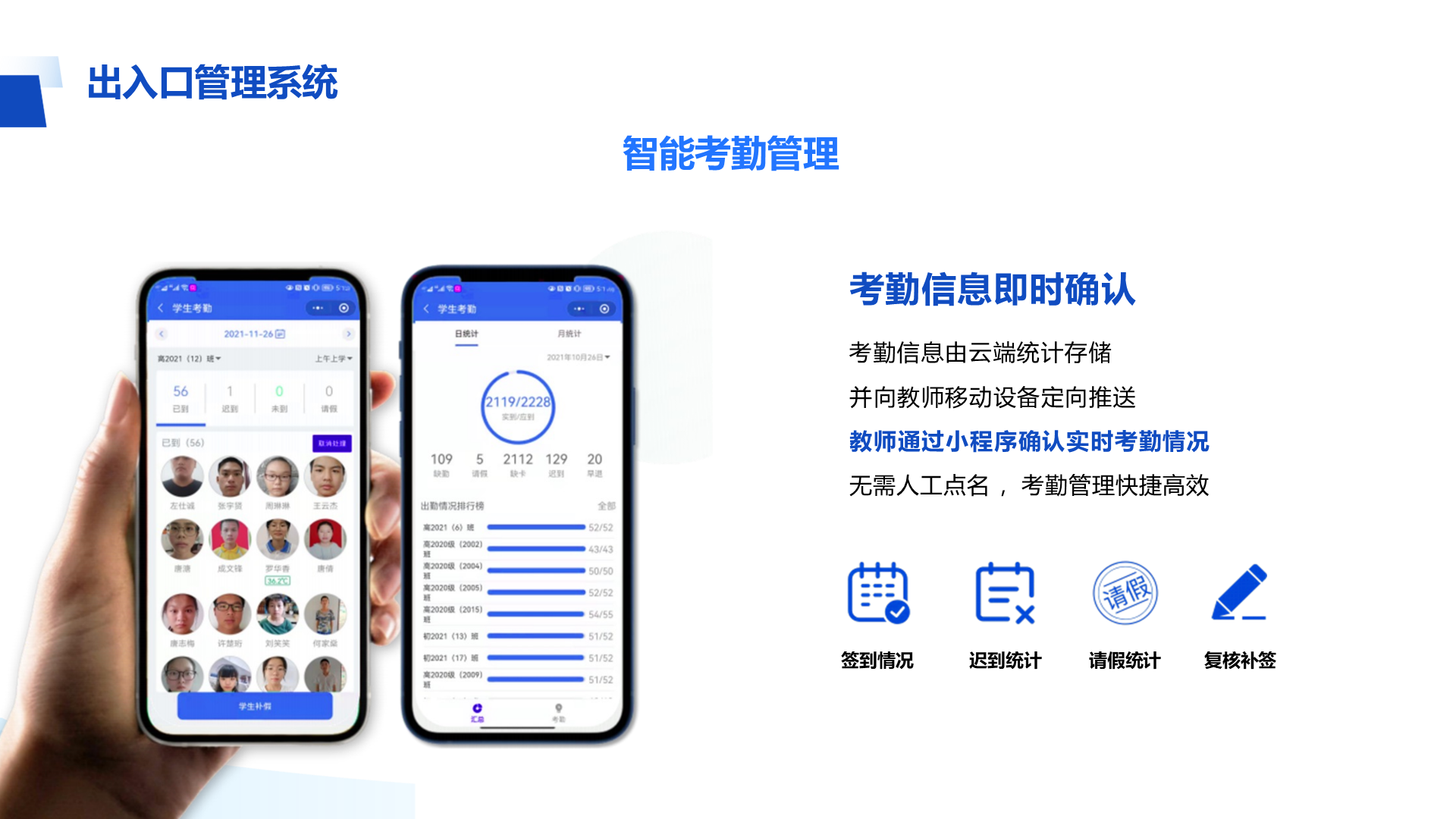 考勤信息即时确认 考勤信息由云端统计存储 并向教师移动设备定向推送 教师通过小程序确认实时考勤情况 无需人工点名 ，考勤管理快捷高效 出入口管理系统 智能考勤管理 签到情况 迟到统计 请假统计 复核补签